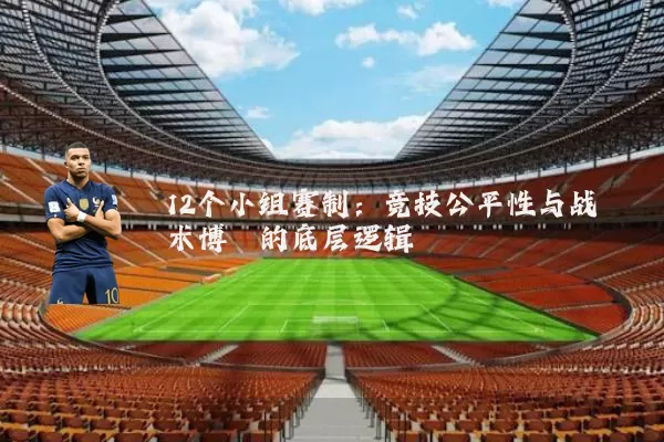 12个小组赛制:竞技公平性与战术博弈的底层逻辑