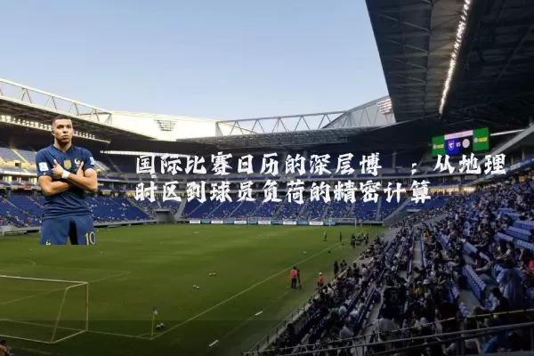 国际比赛日历的深层博弈：从地理时区到球员负荷的精密计算