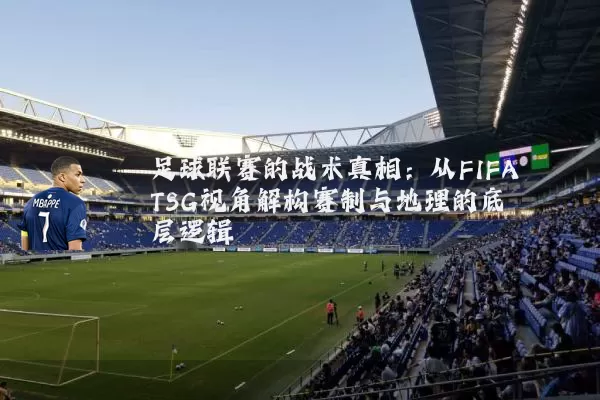 足球联赛的战术真相：从FIFA TSG视角解构赛制与地理的底层逻辑