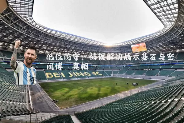 低位防守：被误解的战术基石与空间博弈真相