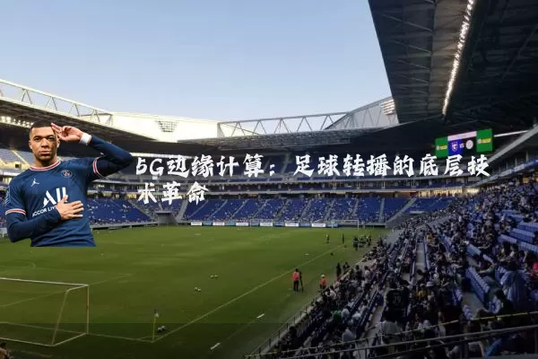 5G边缘计算:足球转播的底层技术革命