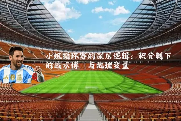 小组循环赛的深层逻辑:积分制下的战术博弈与地理变量