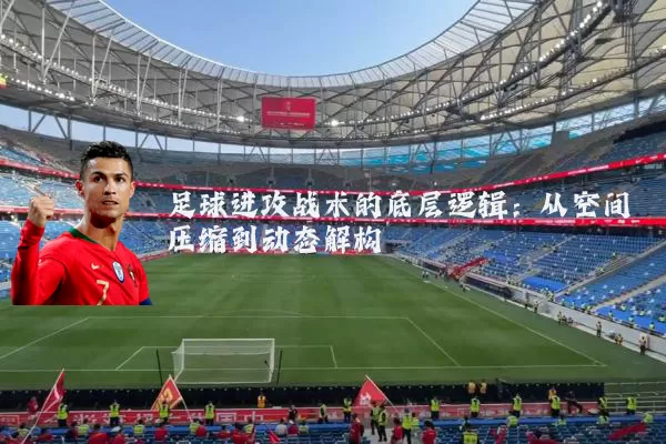 足球进攻战术的底层逻辑:从空间压缩到动态解构