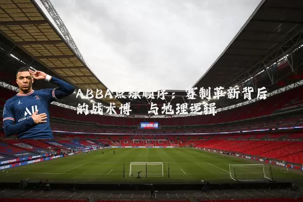ABBA点球顺序:赛制革新背后的战术博弈与地理逻辑