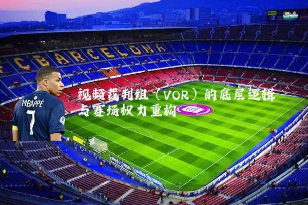 视频裁判组(VOR)的底层逻辑与赛场权力重构